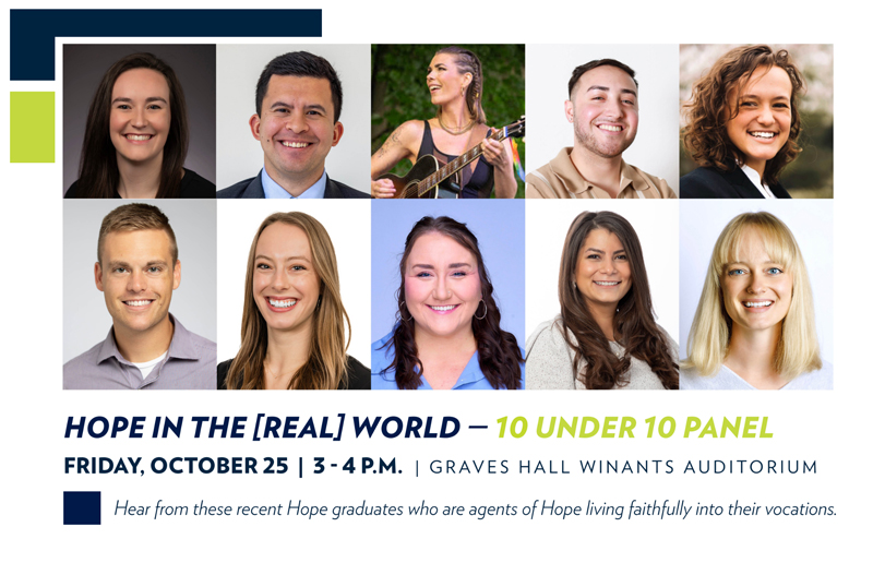 Images of all ten “10 Under 10” winners with text that reads “Hope in the [Real] World – 10 Under 10 Panel, Friday, October 25, 3–4 p.m., Graves Hall Winants Auditorium, Hear from these recent Hope graduates who are agents of Hope living faithfully into their vocations”