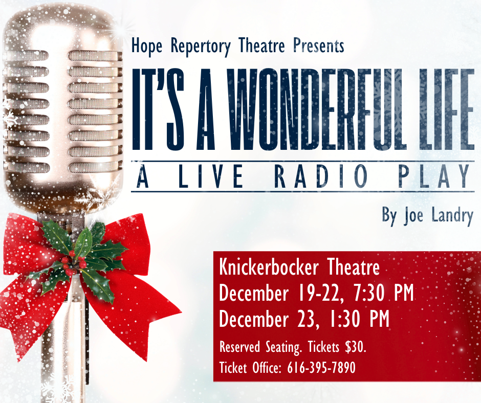 Hope Repertory Theatre Presents “It’s A Wonderful Life: A Live Radio Play" by Joe Landry. Text: Knickerbocker Theatre. December 19–22, 7:30 p.m. December 23, 1:30 p.m. Reserved Seating. $30. Ticket Office: 616-395-7890.